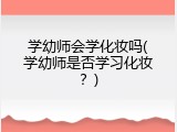 学幼师会学化妆吗(学幼师是否学习化妆？)