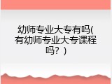 幼师专业大专有吗(有幼师专业大专课程吗？)