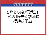 专科幼师转行适合什么职业(专科幼师转行推荐职业)
