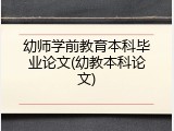 幼师学前教育本科毕业论文(幼教本科论文)