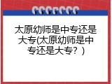 太原幼师是中专还是大专(太原幼师是中专还是大专？)