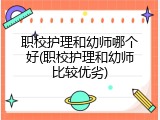 职校护理和幼师哪个好(职校护理和幼师比较优劣)