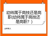 幼师属于高技还是高职(幼师属于高技还是高职？)