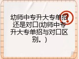 幼师中专升大专单招还是对口(幼师中专升大专单招与对口区别。)