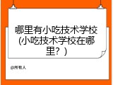哪里有小吃技术学校(小吃技术学校在哪里？)