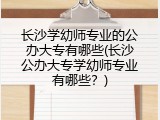 长沙学幼师专业的公办大专有哪些(长沙公办大专学幼师专业有哪些？)