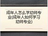 成年人怎么学幼师专业(成年人如何学习幼师专业)