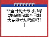 非全日制大专可以考幼师编吗(非全日制大专能考幼师编吗？)