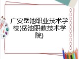 广安岳池职业技术学校(岳池职教技术学院)