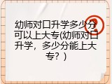 幼师对口升学多少分可以上大专(幼师对口升学，多少分能上大专？)