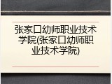 张家口幼师职业技术学院(张家口幼师职业技术学院)