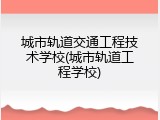 城市轨道交通工程技术学校(城市轨道工程学校)