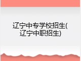 辽宁中专学校招生(辽宁中职招生)