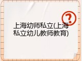 上海幼师私立(上海私立幼儿教师教育)
