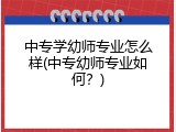 中专学幼师专业怎么样(中专幼师专业如何？)