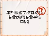 单招哪些学校有幼师专业(幼师专业学校单招)