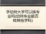 学幼师大学可以换专业吗(幼师专业能否转其他学科)