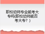 职校幼师专业能考大专吗(职校幼师能否考大专？)