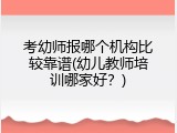 考幼师报哪个机构比较靠谱(幼儿教师培训哪家好？)