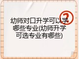 幼师对口升学可以学哪些专业(幼师升学可选专业有哪些)