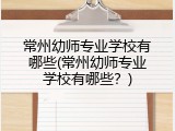 常州幼师专业学校有哪些(常州幼师专业学校有哪些？)