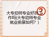 大专幼师专业好找工作吗(大专幼师专业就业前景如何？)