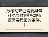 报考幼师证需要具备什么条件(报考幼师证需要具备的条件。)