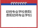 幼师专业学校贵阳(贵阳幼师专业学校)