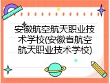 安徽航空航天职业技术学校(安徽省航空航天职业技术学校)