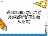 成都新都区幼儿园幼师(成都新都区幼教从业者)