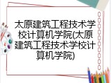 太原建筑工程技术学校计算机学院(太原建筑工程技术学校计算机学院)