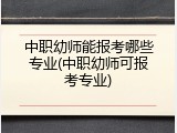 中职幼师能报考哪些专业(中职幼师可报考专业)