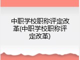 中职学校职称评定改革(中职学校职称评定改革)