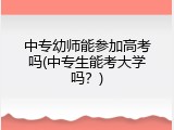 中专幼师能参加高考吗(中专生能考大学吗？)