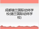 成都锦兰国际幼师学校(锦兰国际幼师学校)