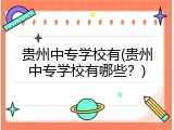 贵州中专学校有(贵州中专学校有哪些？)