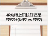 学幼师上职校好还是技校好(职校 vs 技校)
