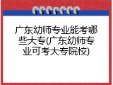 广东幼师专业能考哪些大专(广东幼师专业可考大专院校)