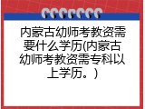 内蒙古幼师考教资需要什么学历(内蒙古幼师考教资需专科以上学历。)