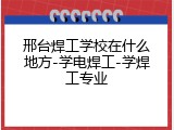 邢台焊工学校在什么地方-学电焊工-学焊工专业
