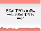 恩施中职学校有哪些专业(恩施中职学校专业)