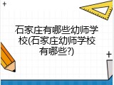 石家庄有哪些幼师学校(石家庄幼师学校有哪些?)