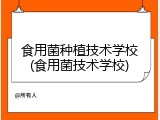 食用菌种植技术学校(食用菌技术学校)