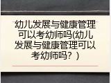 幼儿发展与健康管理可以考幼师吗(幼儿发展与健康管理可以考幼师吗？)