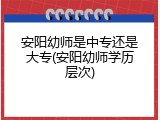 安阳幼师是中专还是大专(安阳幼师学历层次)