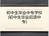 初中生毕业中专学校(初中生毕业后读中专)