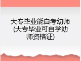 大专毕业能自考幼师(大专毕业可自学幼师资格证)
