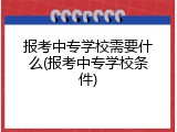 报考中专学校需要什么(报考中专学校条件)