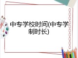 中专学校时间(中专学制时长)