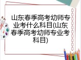 山东春季高考幼师专业考什么科目(山东春季高考幼师专业考科目)